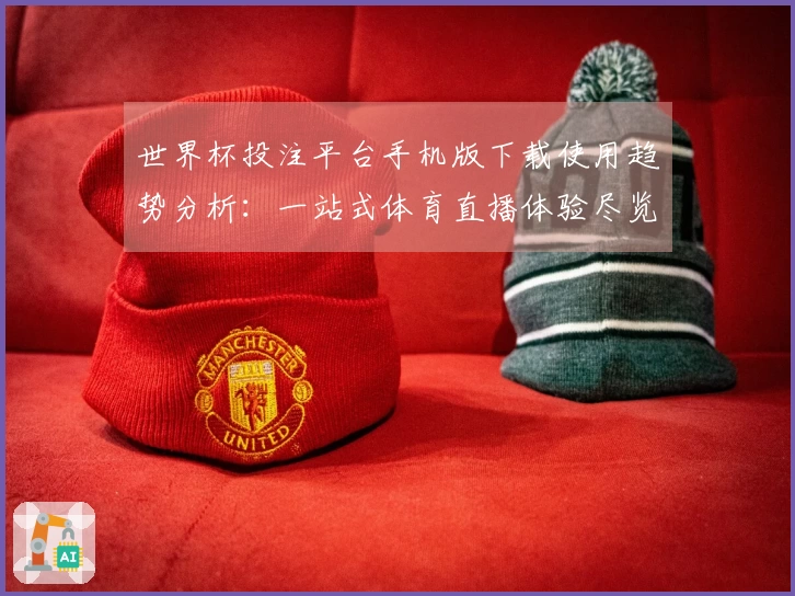 世界杯投注平台手机版下载使用趋势分析：一站式体育直播体验尽览