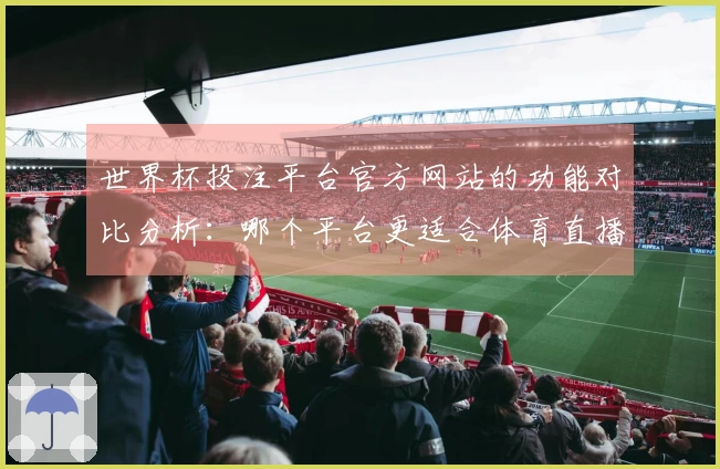 世界杯投注平台官方网站的功能对比分析：哪个平台更适合体育直播体验？