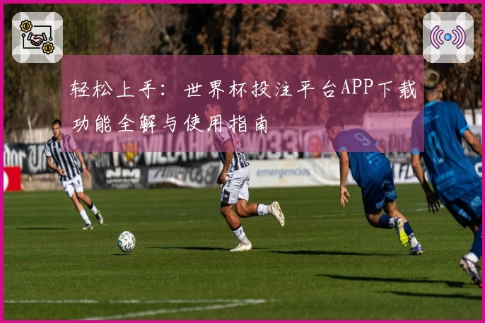 轻松上手：世界杯投注平台APP下载功能全解与使用指南