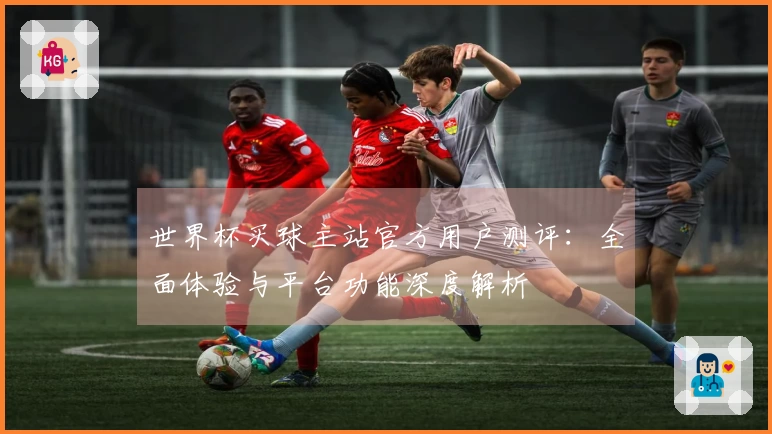 世界杯买球主站官方用户测评：全面体验与平台功能深度解析