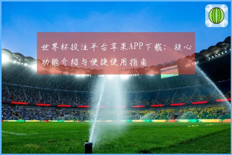 世界杯投注平台苹果APP下载:核心功能介绍与便捷使用指南