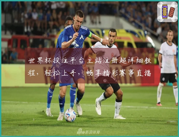 世界杯投注平台主站注册超详细教程，轻松上手，畅享精彩赛事直播