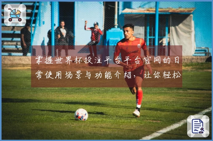 掌握世界杯投注平台平台官网的日常使用场景与功能介绍，让你轻松享受体育直播体验